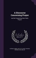 A Discourse Concerning Prayer, And The Frequenting Daily Public Prayers 1120115787 Book Cover