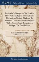 Fontenelle's dialogues of the dead, in three parts. Dialogues of the antients, The antients with the moderns, the moderns. Translated from the French; ... remarks in a critique, The third edition. 1170771270 Book Cover