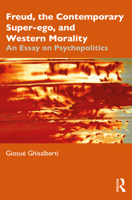 Freud, the Contemporary Super-Ego, and Western Morality: An Essay on Psychopolitics 1032532122 Book Cover