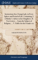 Instructions for a young lady, in every sphere and period of life. Containing, I. A mother's advice to her daughters. II. Two letters ... upon the ... religion, ... V. Fables for the female-sex. 1171388209 Book Cover