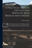A Practical Treatise On Cast And Wrought Iron Bridges And Girders: As Applied To Railway Structures, And To Buildings Generally, With Numerous Example 101930510X Book Cover