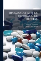 Tratado Del Arte De Formular Ó De Recetar: Que Comprende Además De Las Nociones De Farmacia, La Clasificación Por Familias Naturales, De Los ... De Un Fomulario Magistral. 1279953020 Book Cover