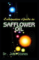 Exhaustive Guide To Safflower Oil: A ton of details on all you need to know about safflower oil, its many health benefits and therapeutic value! 1693484528 Book Cover