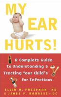 My Ear Hurts!: A Complete Guide to Understanding and Treating Your Child's Ear Infections 0684873001 Book Cover
