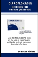 CIPROFLOXACIN ANTIBIOTICS MANUAL GUIDEBOOK: Step to step guideline book on the use of ciprofloxacin antibiotic to treat numerous bacteria infections B0FK2F55SC Book Cover