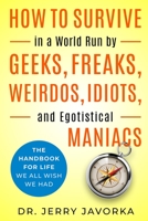 How To Survive In A World Run By Geeks, Freaks, Weirdos, Idiots, and Egotistical Maniacs: The Handbook For Life We All Wish We Had 0578773406 Book Cover