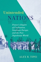Unintended Nations: France’s Empire of Civilization, Southeast Europe, and the Post-Napoleonic World (McGill-Queen's Studies in the History of Ideas, 93) 0228030943 Book Cover