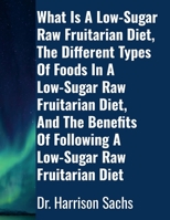 What Is A Low-Sugar Raw Fruitarian Diet, The Different Types Of Foods In A Low-Sugar Raw Fruitarian Diet, And The Benefits Of Following A Low-Sugar Raw Fruitarian Diet 1300282444 Book Cover
