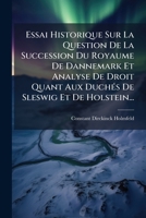 Essai Historique Sur La Question De La Succession Du Royaume De Dannemark Et Analyse De Droit Quant Aux Duchés De Sleswig Et De Holstein... 1274337461 Book Cover