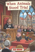 WHEN ANIMALS STOOD TRIAL: The Time a Pig Went to Court and Other Bizarre Beastly Trials B0FLNPKK52 Book Cover