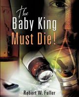 The Baby King Must Die!: Every Negative Thing You Have Always Wanted to Know about Addicts and Addiction But Were Too Afraid 1604770627 Book Cover