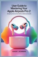 USER GUIDE TO MASTERING YOUR APPLE AIRPODS PRO 2: Navigating Features That Redefine Mobile Sound Quality B0FHBHP499 Book Cover