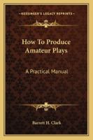 How to Produce Amateur Plays: A Practical Manual 1511980311 Book Cover