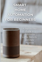 Smart Home Automation For Beginners: A Step-by-Step Guide to Automating Lights, Security and Daily Routines B0G6X1QWPC Book Cover