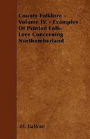 County Folklore - Volume IV. - Examples Of Printed Folk-Lore Concerning Northumberland 1446019861 Book Cover