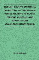 English County Sayings - A Collection of Traditional Verses Relating to Places, Persons, Customs, and Superstitions (Folklore History Series) 1445521318 Book Cover