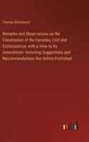 Remarks and Observations on the Constitution of the Canadas, Civil and Ecclesiastical, with a View to its Amendment. Including Suggestions and Recommendations Not Before Published 3385576776 Book Cover