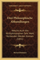 Drei Philosophische Abhandlungen: Welche Auch Von Nichtphilosophen Sehr Wohl Verstanden Werden Konnen (1851) 1160730202 Book Cover