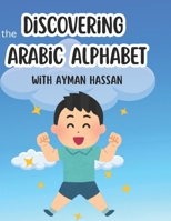 Discovering the Arabic Alphabet with Ayman Hassan: A Fun and Friendly Journey for Kids to Learn Arabic Letters Through Games, Songs, and Stories B0FD6R8RYR Book Cover