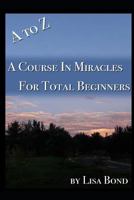 A to Z, Course in Miracles for Total Beginners 1521791201 Book Cover