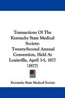 Transactions Of The Kentucky State Medical Society: Twenty-Second Annual Convention, Held At Louisville, April 3-5, 1877 1437355390 Book Cover