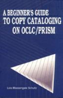 A Beginner's Guide To Copy Cataloging On OCLC/PRISM 1563083086 Book Cover