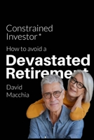 Constrained Investor: How to Avoid a Devastated Retirement B0CBVX2S12 Book Cover