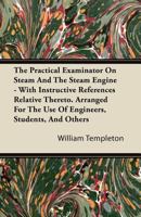 The Practical Examinator on Steam and the Steam Engine: With Instructive References Relative Thereto: Arranged for the Use of Engineers, Students, and Others 1358784620 Book Cover