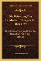 Die Befreiung Der Landschaft Thurgau Im Jahre 1798: Der Kanton Thurgau Unter Der Helvetik 1798-1803 (1861) 1161069992 Book Cover