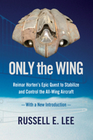 Only the Wing: Reimar Horten's Epic Quest to Stabilize and Control the All-Wing Aircraft / with a New Introduction 194446638X Book Cover