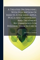A Treatise On Spraying, With Description Of Insects Attacking Apple, Peach And Strawberry, And Treatment Recommended For Holding Them In Check: Formulae For Spraying Mixtures 1248666275 Book Cover