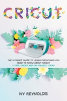 Cricut: The Ultimate guide to Learn Everything You Need to Know about Cricut + Tips, Tricks and DIY Project Ideas B08RCKKVJL Book Cover
