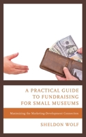 A Practical Guide to Fundraising for Small Museums: Maximizing the Marketing-Development Connection 1538103265 Book Cover