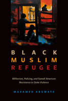 Black Muslim Refugee: Militarism, Policing, and Somali American Resistance to State Violence (Volume 9) (Critical Refugee Studies) 0520356314 Book Cover