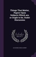 Things That Matter, Papers Upon Subjects Which are, or Ought to be, Under Discussion 1355247144 Book Cover
