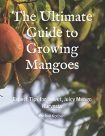 The Ultimate Guide to Growing Mangoes: Expert Tips for Sweet, Juicy Mango Harvests B0DV5DVPDY Book Cover