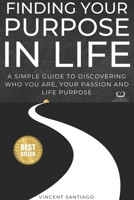 Finding Your Purpose in Life: A Simple Guide to Discovering Who You Are, Your Passion and Life Purpose 1505523478 Book Cover