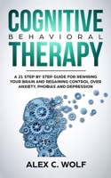 Cognitive Behavioral Therapy: A 21 Step by Step Guide for Rewiring Your Brain and Regaining Control over Anxiety, Phobias, and Depression 1951783255 Book Cover