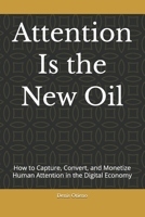 Attention Is the New Oil: How to Capture, Convert, and Monetize Human Attention in the Digital Economy B0GZ7TN535 Book Cover