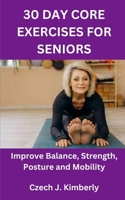 30 DAY CORE EXERCISES FOR SENIORS: Improve Balance, Strength, Posture and Mobility B0BGFBFWS8 Book Cover