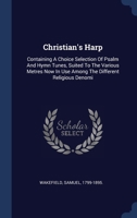 Christian's Harp: Containing A Choice Selection Of Psalm And Hymn Tunes, Suited To The Various Metres Now In Use Among The Different Religious Denomi 1019656220 Book Cover
