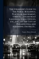 The Stranger's Guide to the Public Buildings, Places of Amusement, Streets, ... Steam-boat Landings, Stage Offices, Etc., Etc., of the City of Philadelphia and Adjoining Districts .. 1172482721 Book Cover