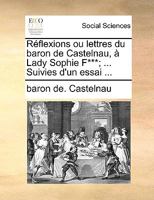Réflexions ou lettres du baron de Castelnau, à Lady Sophie F***; ... Suivies d'un essai ... 1140815407 Book Cover