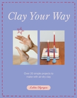 Clay Your Way: Homewares, Jewellery and More – All Made Simply with Air-Dry Clay 1837834326 Book Cover
