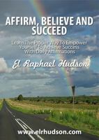 Affirm, Believe and Succeed: Learn the Proper Way to Empower Yourself to Achieve Success with Daily Affirmations 0997717718 Book Cover