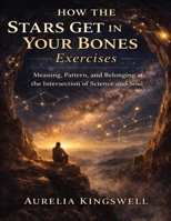 How the Stars Get in Your Bones Exercises: Meaning, Pattern, and Belonging at the Intersection of Science and Soul (German Edition) B0GH6WW2CJ Book Cover