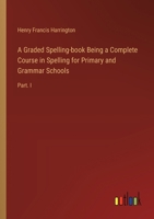 A Graded Spelling-book Being a Complete Course in Spelling for Primary and Grammar Schools: Part. I 3385326540 Book Cover