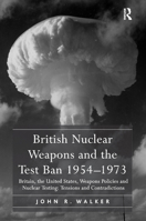 British Nuclear Weapons and the Test Ban 1954 1973: Britain, the United States, Weapons Policies and Nuclear Testing: Tensions and Contradictions 113838397X Book Cover