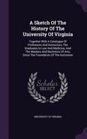 A Sketch of the History of the University of Virginia: Together with a Catalogue of Professors and Instructors, the Graduates in Law and Medicine, and the Masters and Bachelors of Arts, Since the Foun 1343052653 Book Cover