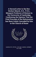 A Second Letter to the Rev. Herbert Marsh, D.D., F.R.S., Margaret Professor of History in the University of Cambridge, Confirming the Opinion That the ... Lately Conceded by him to the Church of Rome 935444301X Book Cover